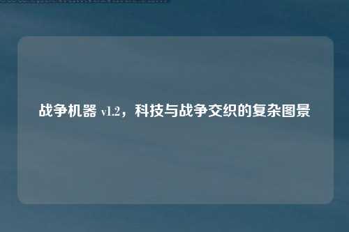 战争机器 v1.2,科技与战争交织的复杂图景