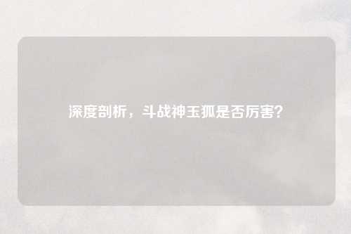 深度剖析,斗战神玉狐是否厉害?