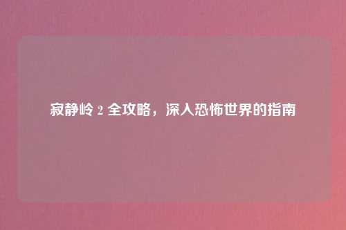 寂静岭 2 全攻略,深入恐怖世界的指南