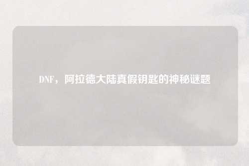DNF,阿拉德大陆真假钥匙的神秘谜题