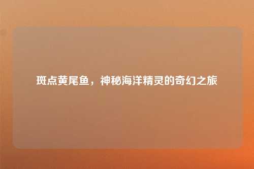 斑点黄尾鱼,神秘海洋精灵的奇幻之旅