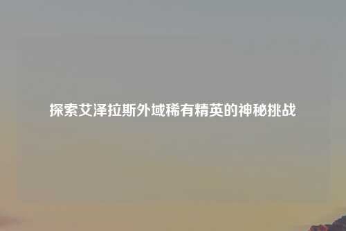 探索艾泽拉斯外域稀有精英的神秘挑战