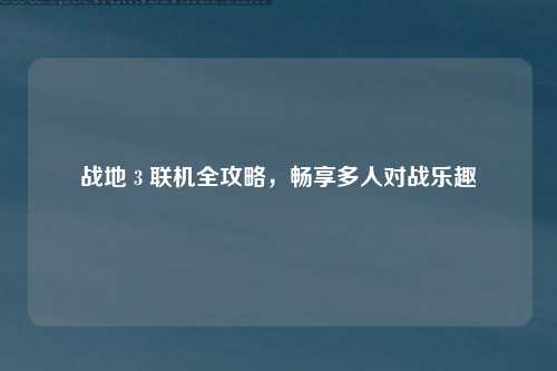 战地 3 联机全攻略,畅享多人对战乐趣