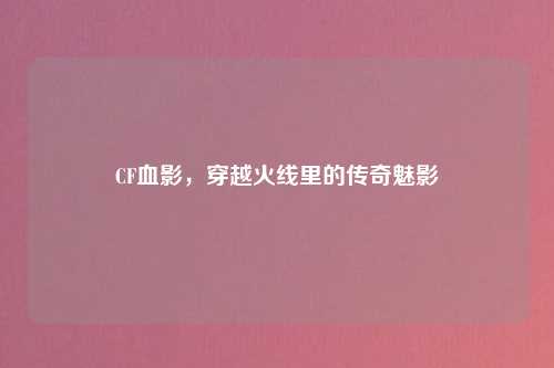 CF血影,穿越火线里的传奇魅影