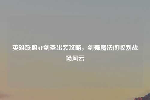 英雄联盟AP剑圣出装攻略,剑舞魔法间收割战场风云
