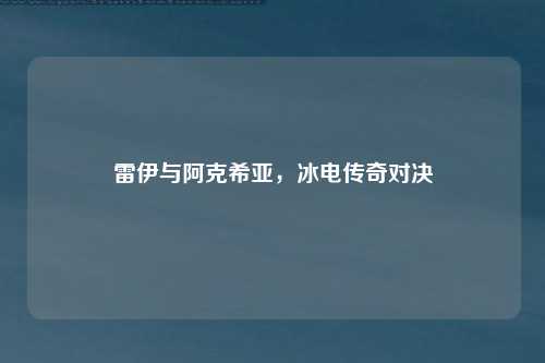 雷伊与阿克希亚,冰电传奇对决
