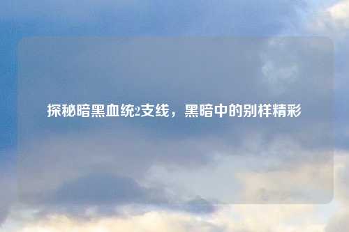 探秘暗黑血统2支线,黑暗中的别样精彩