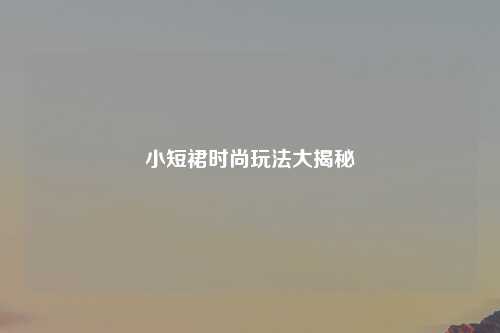 小短裙时尚玩法大揭秘