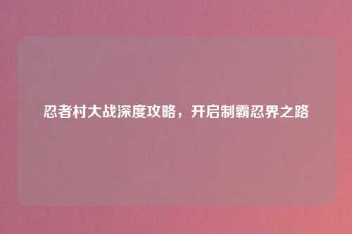 忍者村大战深度攻略,开启制霸忍界之路