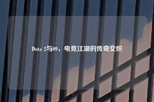 Dota 2与09,电竞江湖的传奇交织