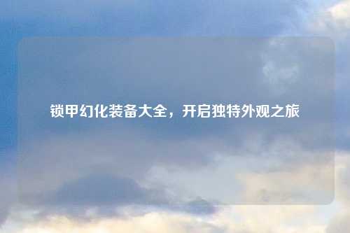 锁甲幻化装备大全,开启独特外观之旅