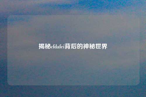 揭秘cfdafei背后的神秘世界