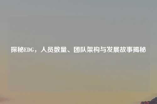 探秘EDG,人员数量、团队架构与发展故事揭秘