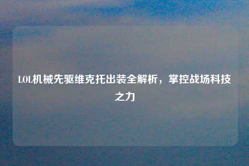 LOL机械先驱维克托出装全解析,掌控战场科技之力