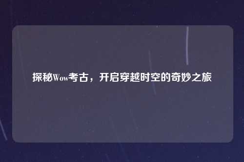 探秘Wow考古,开启穿越时空的奇妙之旅