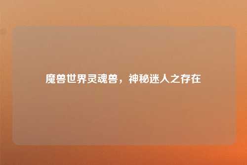 魔兽世界灵魂兽，神秘迷人之存在