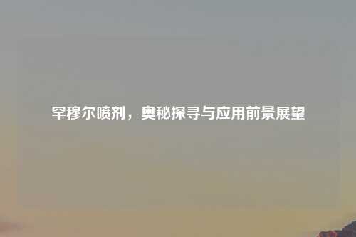 罕穆尔喷剂,奥秘探寻与应用前景展望