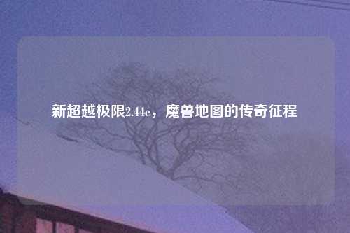 新超越极限2.44e,魔兽地图的传奇征程