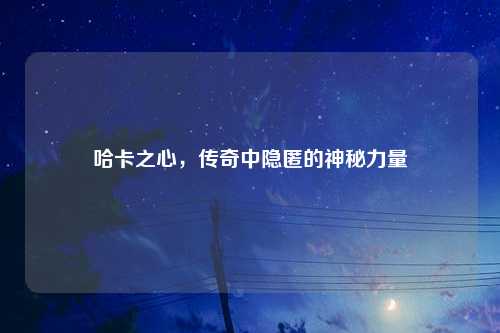 哈卡之心，传奇中隐匿的神秘力量