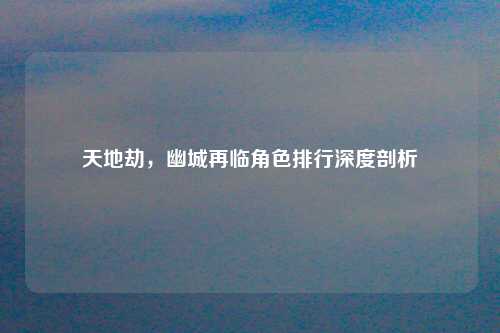 天地劫,幽城再临角色排行深度剖析