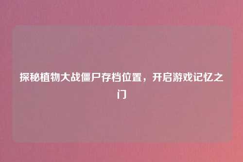 探秘植物大战僵尸存档位置,开启游戏记忆之门
