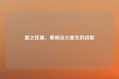 血之狂暴,奏响浴火重生的战歌