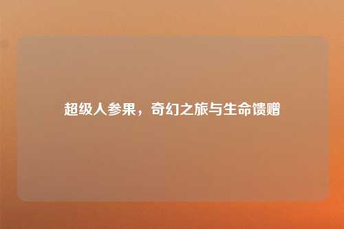 超级人参果,奇幻之旅与生命馈赠