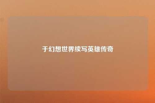 于幻想世界续写英雄传奇