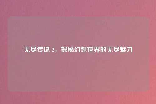 无尽传说 2,探秘幻想世界的无尽魅力