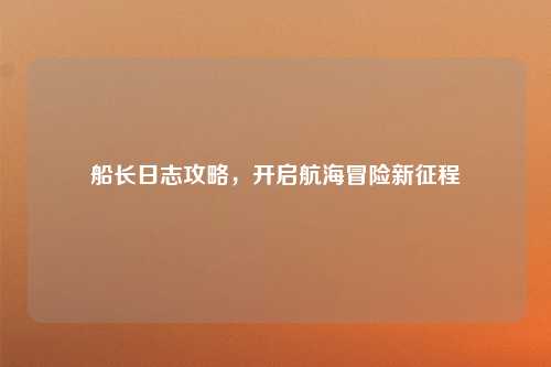 船长日志攻略,开启航海冒险新征程