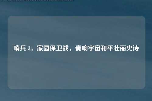哨兵 3,家园保卫战,奏响宇宙和平壮丽史诗