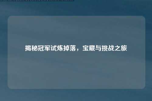 揭秘冠军试炼掉落,宝藏与挑战之旅
