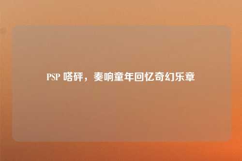 PSP 嗒砰,奏响童年回忆奇幻乐章