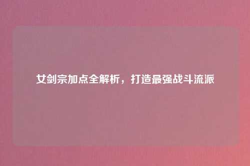 女剑宗加点全解析,打造最强战斗流派