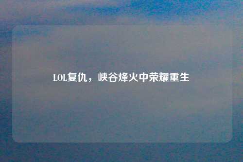 LOL复仇,峡谷烽火中荣耀重生