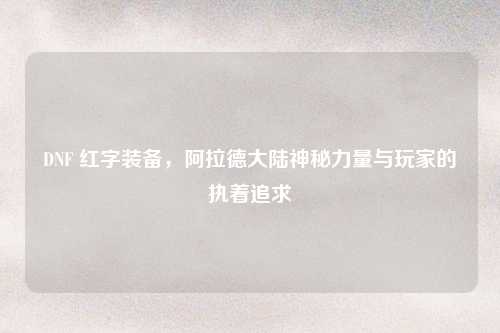 DNF 红字装备,阿拉德大陆神秘力量与玩家的执着追求