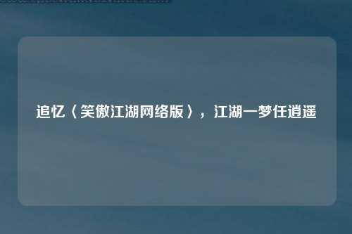 追忆〈笑傲江湖网络版〉,江湖一梦任逍遥