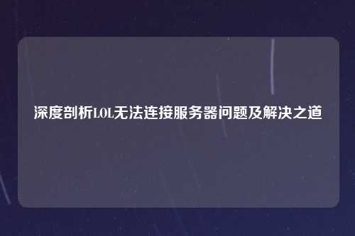 深度剖析LOL无法连接服务器问题及解决之道
