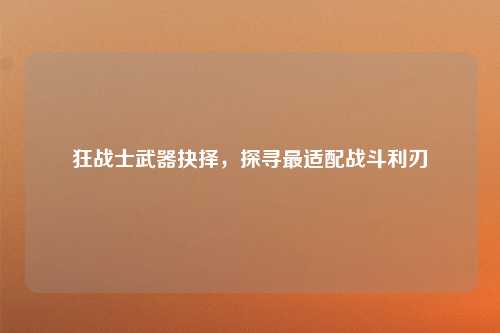 狂战士武器抉择,探寻最适配战斗利刃