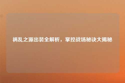 祸乱之源出装全解析,掌控战场秘诀大揭秘