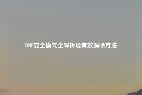 DNF安全模式全解析及有效解除方法