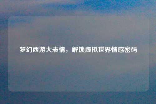 梦幻西游大表情,解锁虚拟世界情感密码