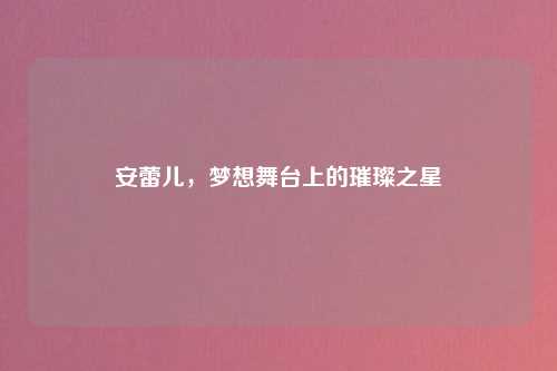 安蕾儿,梦想舞台上的璀璨之星