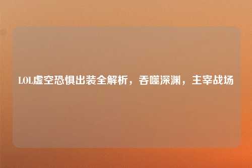 LOL虚空恐惧出装全解析，吞噬深渊，主宰战场