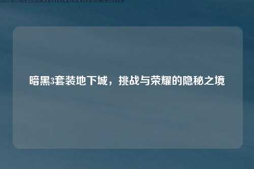 暗黑3套装地下城,挑战与荣耀的隐秘之境