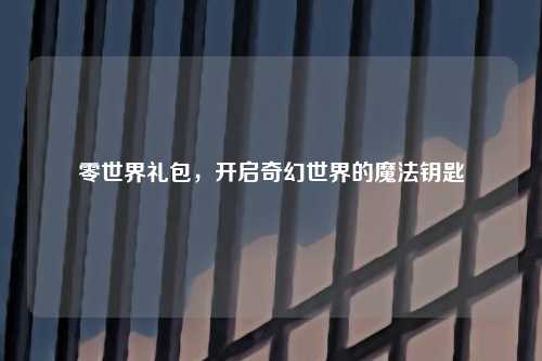 零世界礼包,开启奇幻世界的魔法钥匙