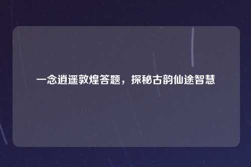 一念逍遥敦煌答题,探秘古韵仙途智慧