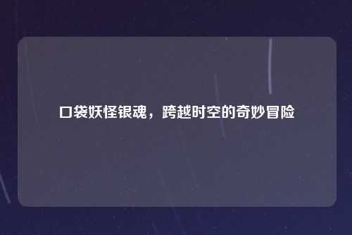 口袋妖怪银魂,跨越时空的奇妙冒险