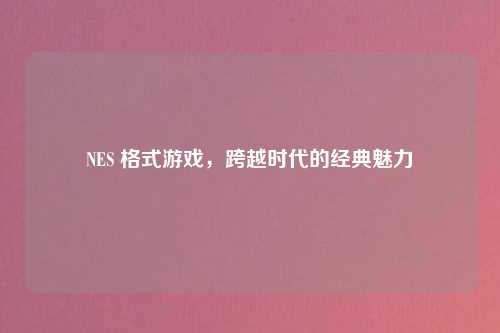NES 格式游戏,跨越时代的经典魅力
