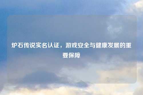炉石传说实名认证,游戏安全与健康发展的重要保障